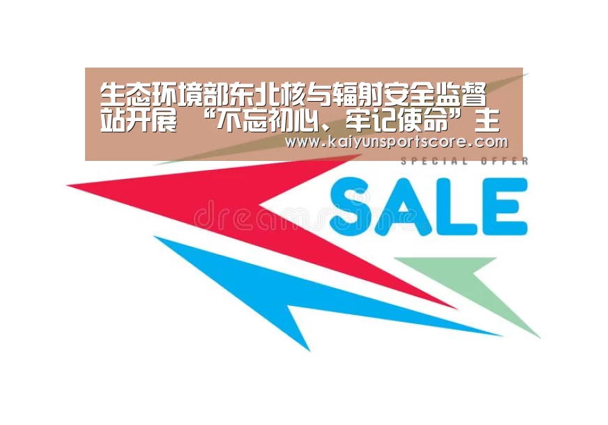 生态环境部东北核与辐射安全监督站开展 “不忘初心、牢记使命”主题教育|开云入口(图2) 开云频道