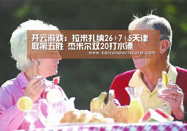 开云游戏:拉米扎纳26+7+5天津取第五胜 杰米尔双20打水漂(图3) 开云入口